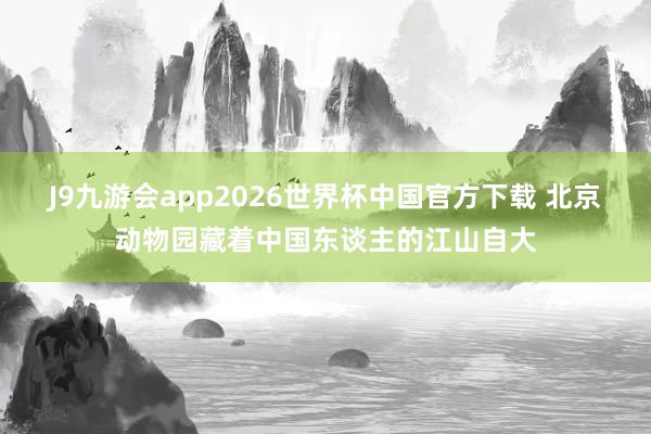 J9九游会app2026世界杯中国官方下载 北京动物园藏着中国东谈主的江山自大