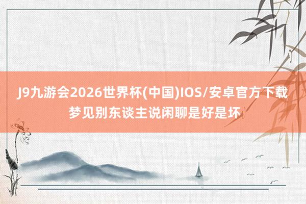 J9九游会2026世界杯(中国)IOS/安卓官方下载 梦见别东谈主说闲聊是好是坏