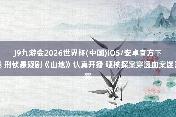 J9九游会2026世界杯(中国)IOS/安卓官方下载 刑侦悬疑剧《山地》认真开播 硬核探案穿透血案迷雾