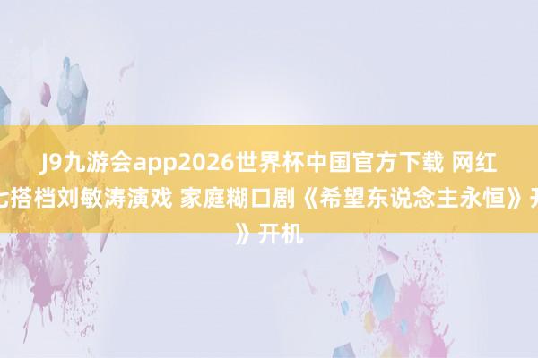 J9九游会app2026世界杯中国官方下载 网红七七搭档刘敏涛演戏 家庭糊口剧《希望东说念主永恒》开机