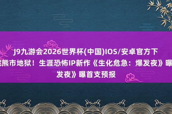 J9九游会2026世界杯(中国)IOS/安卓官方下载 重回浣熊市地狱！生涯恐怖IP新作《生化危急：爆发夜》曝首支预报