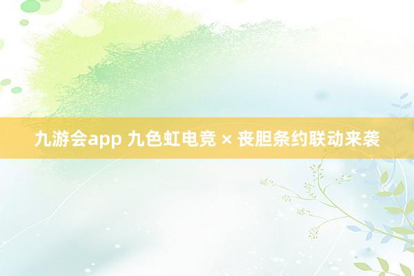 九游会app 九色虹电竞 × 丧胆条约联动来袭