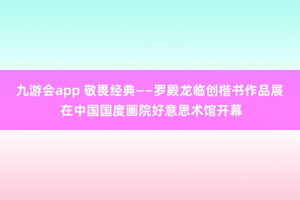 九游会app 敬畏经典——罗殿龙临创楷书作品展 在中国国度画院好意思术馆开幕