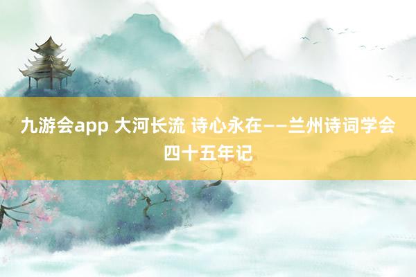九游会app 大河长流 诗心永在——兰州诗词学会四十五年记