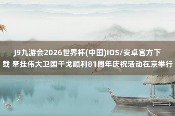 J9九游会2026世界杯(中国)IOS/安卓官方下载 牵挂伟大卫国干戈顺利81周年庆祝活动在京举行