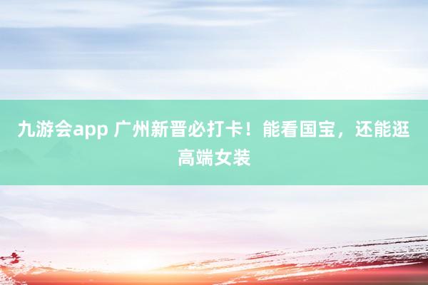 九游会app 广州新晋必打卡！能看国宝，还能逛高端女装
