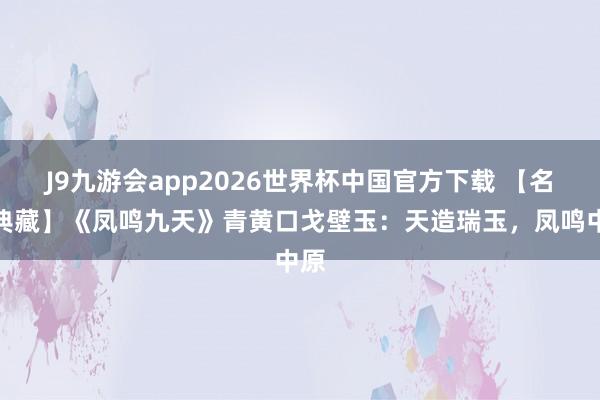 J9九游会app2026世界杯中国官方下载 【名石典藏】《凤鸣九天》青黄口戈壁玉：天造瑞玉，凤鸣中原