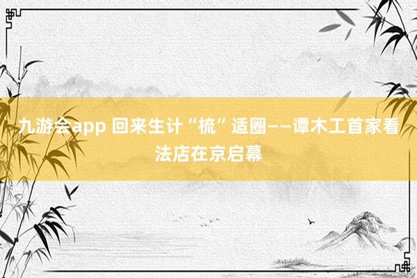 九游会app 回来生计“梳”适圈——谭木工首家看法店在京启幕