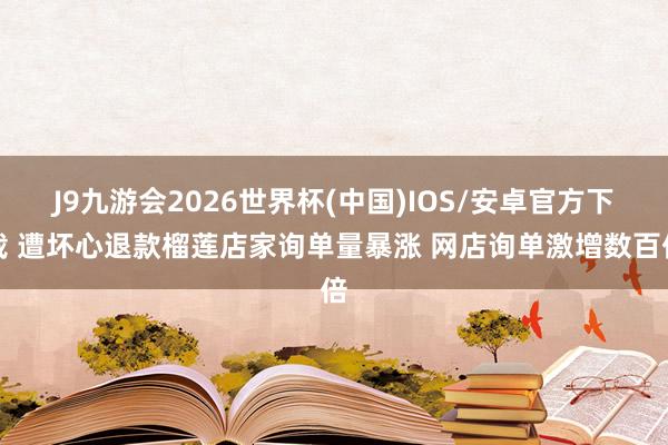 J9九游会2026世界杯(中国)IOS/安卓官方下载 遭坏心退款榴莲店家询单量暴涨 网店询单激增数百倍