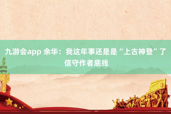九游会app 余华：我这年事还是是“上古神登”了 信守作者底线