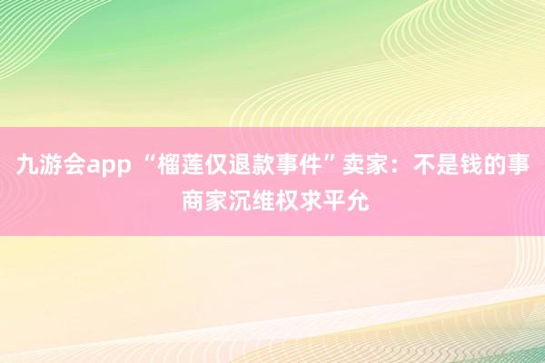 九游会app “榴莲仅退款事件”卖家：不是钱的事 商家沉维权求平允