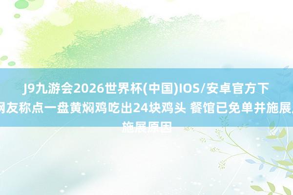 J9九游会2026世界杯(中国)IOS/安卓官方下载 网友称点一盘黄焖鸡吃出24块鸡头 餐馆已免单并施展原因