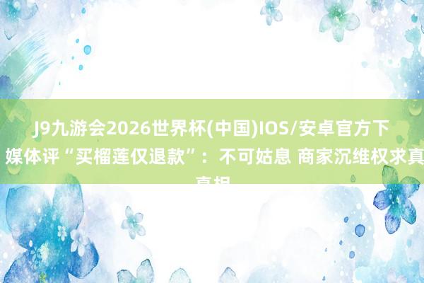 J9九游会2026世界杯(中国)IOS/安卓官方下载 媒体评“买榴莲仅退款”：不可姑息 商家沉维权求真相