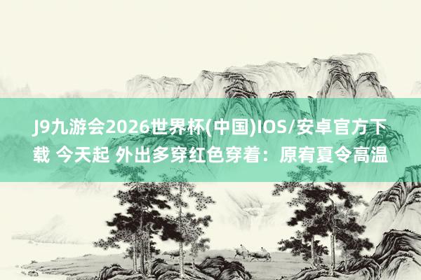 J9九游会2026世界杯(中国)IOS/安卓官方下载 今天起 外出多穿红色穿着：原宥夏令高温