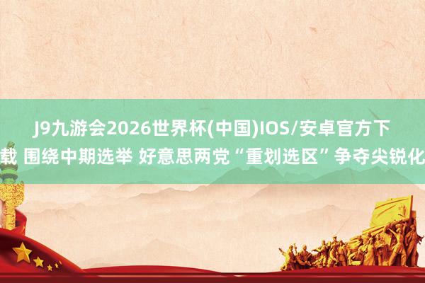 J9九游会2026世界杯(中国)IOS/安卓官方下载 围绕中期选举 好意思两党“重划选区”争夺尖锐化