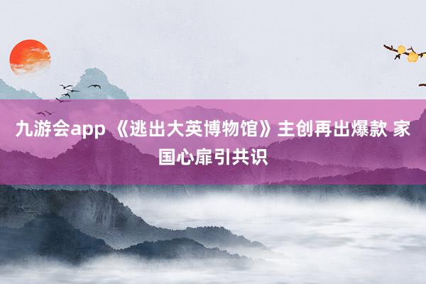 九游会app 《逃出大英博物馆》主创再出爆款 家国心扉引共识