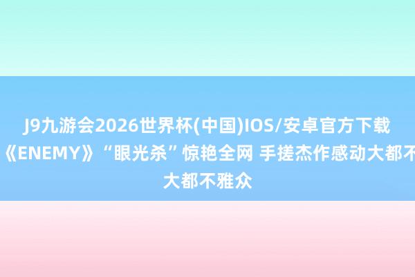 J9九游会2026世界杯(中国)IOS/安卓官方下载 短剧《ENEMY》“眼光杀”惊艳全网 手搓杰作感动大都不雅众