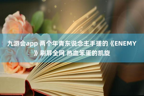 九游会app 两个年青东说念主手搓的《ENEMY》刷屏全网 热血笨蛋的凯旋