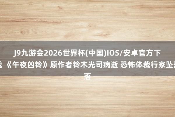 J9九游会2026世界杯(中国)IOS/安卓官方下载 《午夜凶铃》原作者铃木光司病逝 恐怖体裁行家坠落
