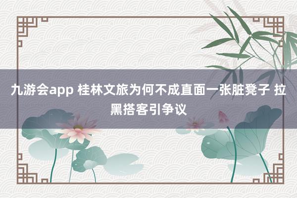 九游会app 桂林文旅为何不成直面一张脏凳子 拉黑搭客引争议