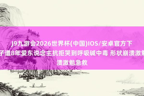 J9九游会2026世界杯(中国)IOS/安卓官方下载 女子遭8年爱东说念主抗拒哭到呼吸碱中毒 形状崩溃激勉急救