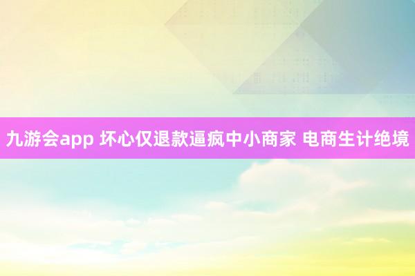 九游会app 坏心仅退款逼疯中小商家 电商生计绝境