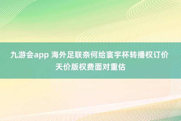 九游会app 海外足联奈何给寰宇杯转播权订价 天价版权费面对重估