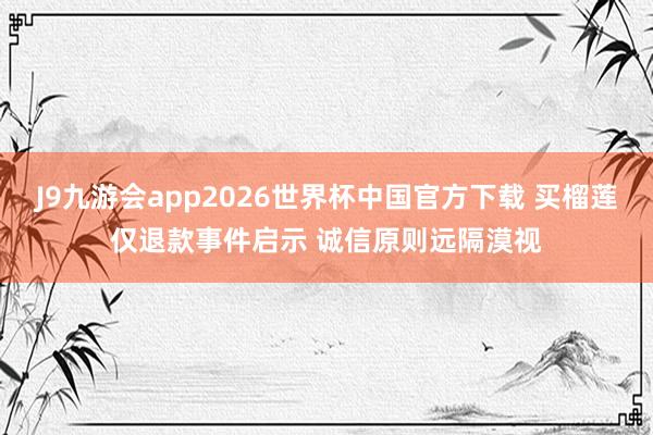 J9九游会app2026世界杯中国官方下载 买榴莲仅退款事件启示 诚信原则远隔漠视