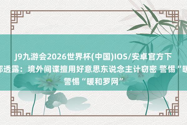 J9九游会2026世界杯(中国)IOS/安卓官方下载 国安部透露：境外间谍擅用好意思东说念主计窃密 警惕“暖和罗网”