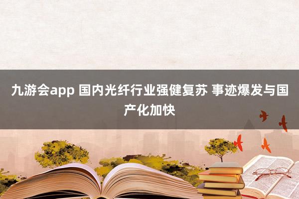 九游会app 国内光纤行业强健复苏 事迹爆发与国产化加快
