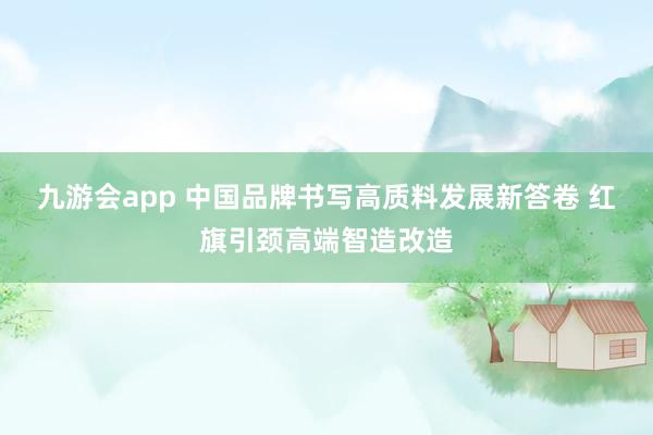 九游会app 中国品牌书写高质料发展新答卷 红旗引颈高端智造改造