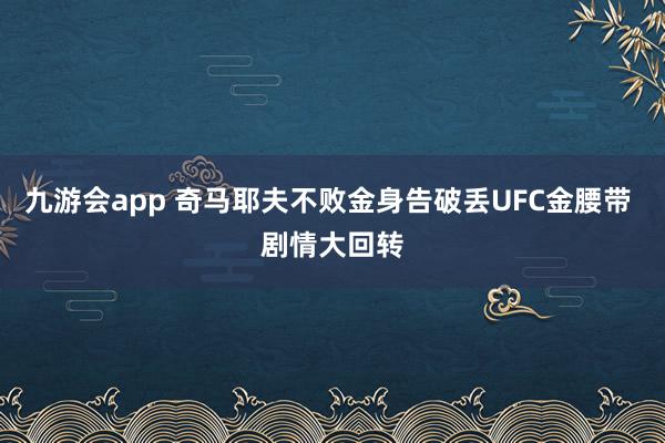 九游会app 奇马耶夫不败金身告破丢UFC金腰带 剧情大回转