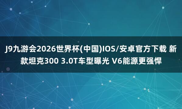 J9九游会2026世界杯(中国)IOS/安卓官方下载 新款坦克300 3.0T车型曝光 V6能源更强悍