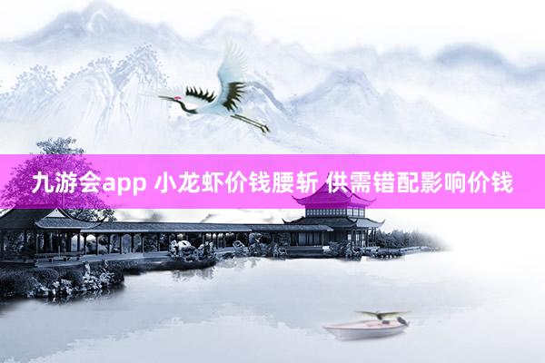 九游会app 小龙虾价钱腰斩 供需错配影响价钱