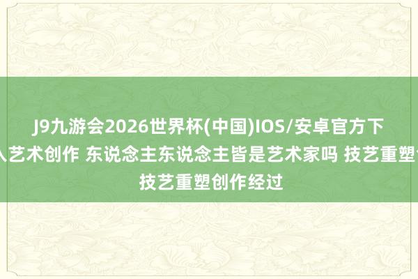 J9九游会2026世界杯(中国)IOS/安卓官方下载 AI介入艺术创作 东说念主东说念主皆是艺术家吗 技艺重塑创作经过