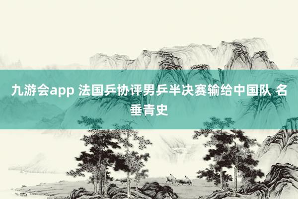 九游会app 法国乒协评男乒半决赛输给中国队 名垂青史
