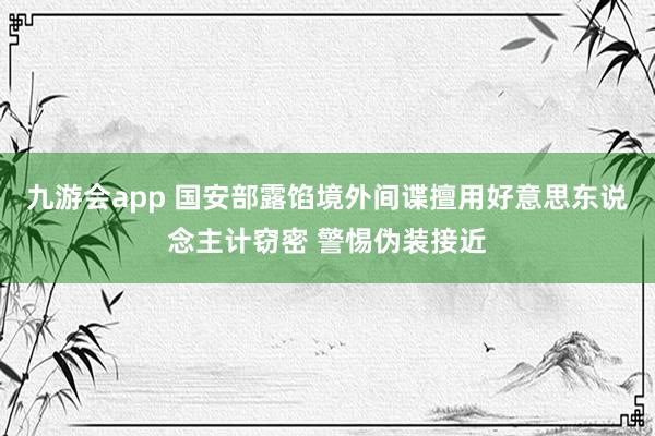 九游会app 国安部露馅境外间谍擅用好意思东说念主计窃密 警惕伪装接近