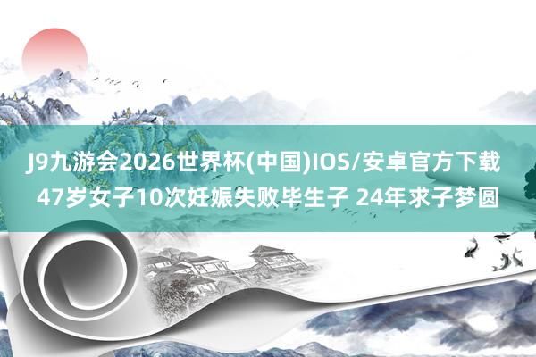 J9九游会2026世界杯(中国)IOS/安卓官方下载 47岁女子10次妊娠失败毕生子 24年求子梦圆