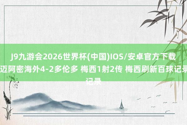J9九游会2026世界杯(中国)IOS/安卓官方下载 迈阿密海外4-2多伦多 梅西1射2传 梅西刷新百球记录