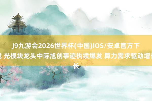 J9九游会2026世界杯(中国)IOS/安卓官方下载 光模块龙头中际旭创事迹执续爆发 算力需求驱动增长