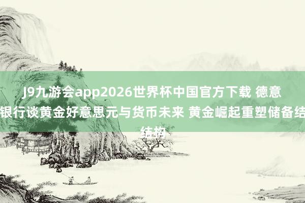J9九游会app2026世界杯中国官方下载 德意识银行谈黄金好意思元与货币未来 黄金崛起重塑储备结构