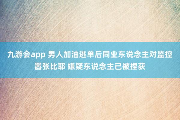 九游会app 男人加油逃单后同业东说念主对监控嚣张比耶 嫌疑东说念主已被捏获