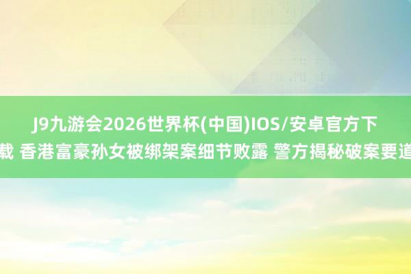 J9九游会2026世界杯(中国)IOS/安卓官方下载 香港富豪孙女被绑架案细节败露 警方揭秘破案要道