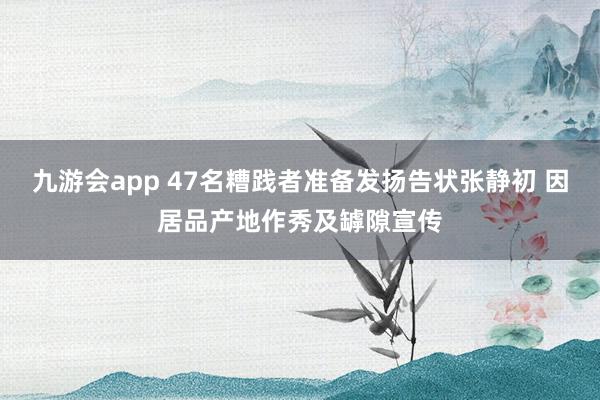 九游会app 47名糟践者准备发扬告状张静初 因居品产地作秀及罅隙宣传