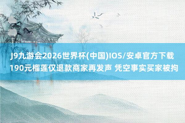J9九游会2026世界杯(中国)IOS/安卓官方下载 190元榴莲仅退款商家再发声 凭空事实买家被拘
