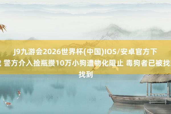 J9九游会2026世界杯(中国)IOS/安卓官方下载 警方介入捡瓶攒10万小狗遭物化阻止 毒狗者已被找到