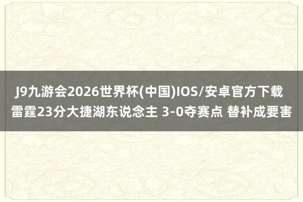 J9九游会2026世界杯(中国)IOS/安卓官方下载 雷霆23分大捷湖东说念主 3-0夺赛点 替补成要害