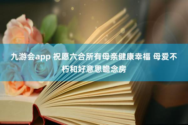 九游会app 祝愿六合所有母亲健康幸福 母爱不朽和好意思瞻念房