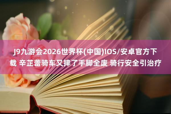 J9九游会2026世界杯(中国)IOS/安卓官方下载 辛芷蕾骑车又摔了手脚全废 骑行安全引治疗