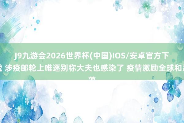 J9九游会2026世界杯(中国)IOS/安卓官方下载 涉疫邮轮上唯逐别称大夫也感染了 疫情激励全球和蔼